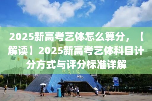 2025新高考藝體怎么算分，【解讀】2025新高考藝體科目計分方式與評分標準詳解