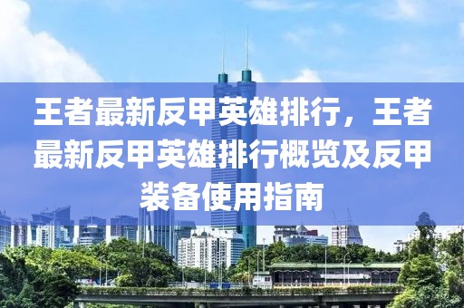 王者最新反甲英雄排行，王者最新反甲英雄排行概覽及反甲裝備使用指南