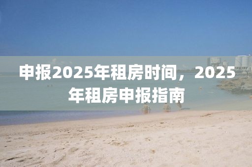 申報2025年租房時間，2025年租房申報指南