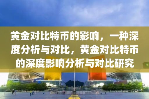 黃金對比特幣的影響，一種深度分析與對比，黃金對比特幣的深度影響分析與對比研究