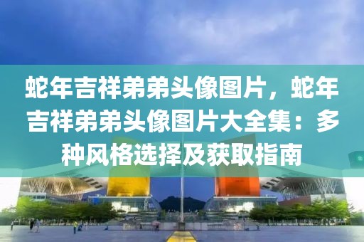 蛇年吉祥弟弟頭像圖片，蛇年吉祥弟弟頭像圖片大全集：多種風格選擇及獲取指南