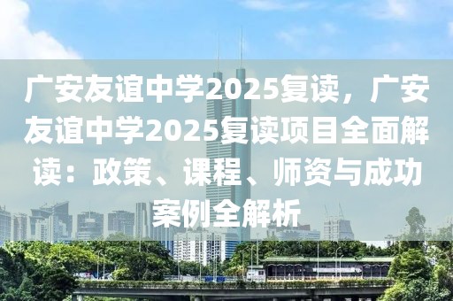 廣安友誼中學(xué)2025復(fù)讀，廣安友誼中學(xué)2025復(fù)讀項(xiàng)目全面解讀：政策、課程、師資與成功案例全解析