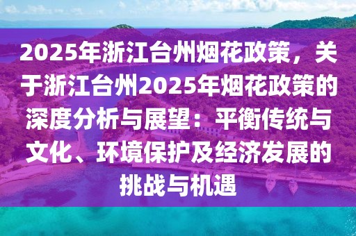 2025年浙江臺州煙花政策，關(guān)于浙江臺州2025年煙花政策的深度分析與展望：平衡傳統(tǒng)與文化、環(huán)境保護(hù)及經(jīng)濟(jì)發(fā)展的挑戰(zhàn)與機(jī)遇