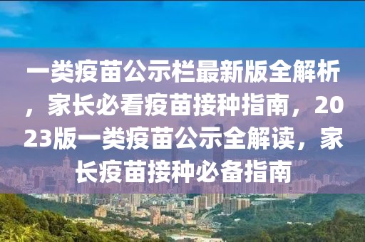 一類疫苗公示欄最新版全解析，家長必看疫苗接種指南，2023版一類疫苗公示全解讀，家長疫苗接種必備指南