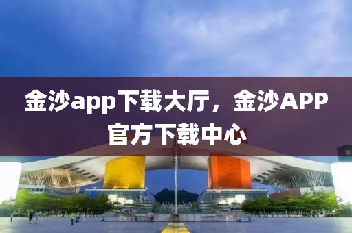 金沙app下載大廳，金沙APP官方下載中心