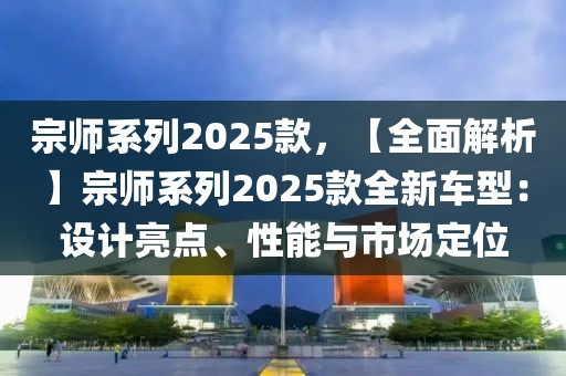 宗師系列2025款，【全面解析】宗師系列2025款全新車型：設(shè)計(jì)亮點(diǎn)、性能與市場定位