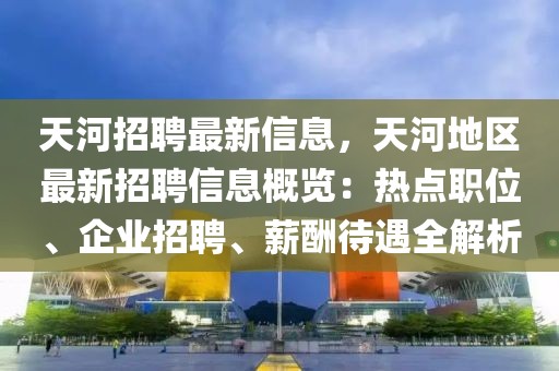 天河招聘最新信息，天河地區(qū)最新招聘信息概覽：熱點職位、企業(yè)招聘、薪酬待遇全解析