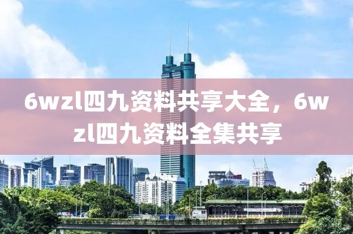 6wzl四九資料共享大全，6wzl四九資料全集共享