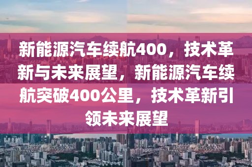 新能源汽車(chē)?yán)m(xù)航400，技術(shù)革新與未來(lái)展望，新能源汽車(chē)?yán)m(xù)航突破400公里，技術(shù)革新引領(lǐng)未來(lái)展望