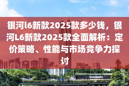 銀河l6新款2025款多少錢，銀河L6新款2025款全面解析：定價策略、性能與市場競爭力探討