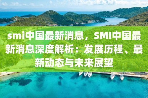 smi中國(guó)最新消息，SMI中國(guó)最新消息深度解析：發(fā)展歷程、最新動(dòng)態(tài)與未來展望