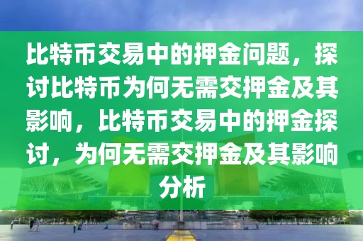 比特幣交易中的押金問題，探討比特幣為何無需交押金及其影響，比特幣交易中的押金探討，為何無需交押金及其影響分析