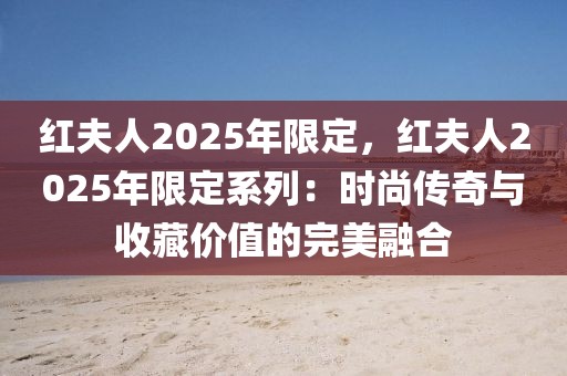 紅夫人2025年限定，紅夫人2025年限定系列：時尚傳奇與收藏價值的完美融合