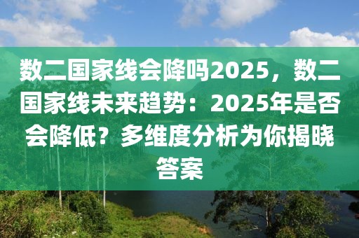 數(shù)二國(guó)家線會(huì)降嗎2025，數(shù)二國(guó)家線未來(lái)趨勢(shì)：2025年是否會(huì)降低？多維度分析為你揭曉答案