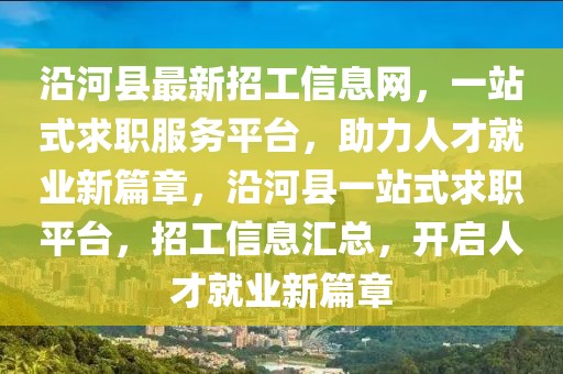 沿河縣最新招工信息網(wǎng)，一站式求職服務(wù)平臺(tái)，助力人才就業(yè)新篇章，沿河縣一站式求職平臺(tái)，招工信息匯總，開(kāi)啟人才就業(yè)新篇章