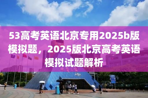 53高考英語北京專用2025b版模擬題，2025版北京高考英語模擬試題解析