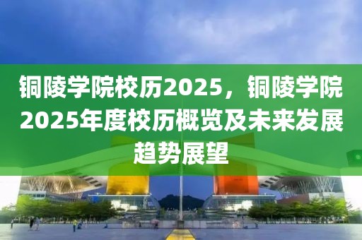 銅陵學(xué)院校歷2025，銅陵學(xué)院2025年度校歷概覽及未來發(fā)展趨勢(shì)展望