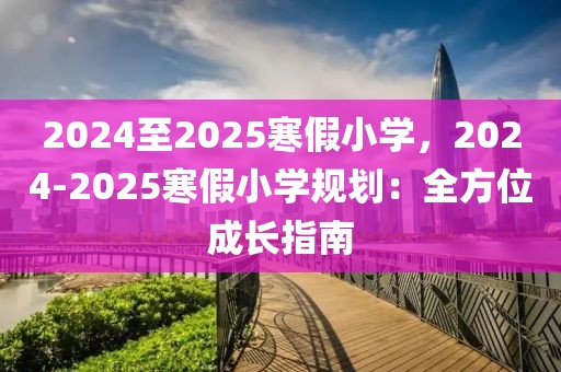 2024至2025寒假小學，2024-2025寒假小學規(guī)劃：全方位成長指南