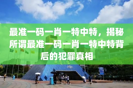 最準一碼一肖一特中特，揭秘所謂最準一碼一肖一特中特背后的犯罪真相