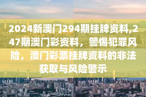 2024新澳門294期掛牌資料,247期澳門彩資料，警惕犯罪風(fēng)險，澳門彩票掛牌資料的非法獲取與風(fēng)險警示