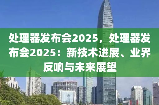 處理器發(fā)布會(huì)2025，處理器發(fā)布會(huì)2025：新技術(shù)進(jìn)展、業(yè)界反響與未來(lái)展望