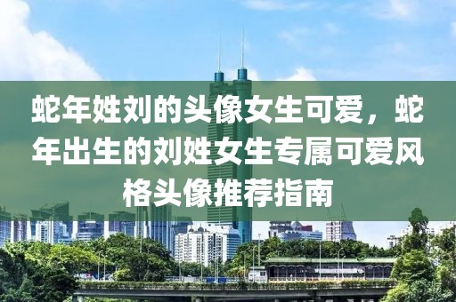 蛇年姓劉的頭像女生可愛，蛇年出生的劉姓女生專屬可愛風(fēng)格頭像推薦指南