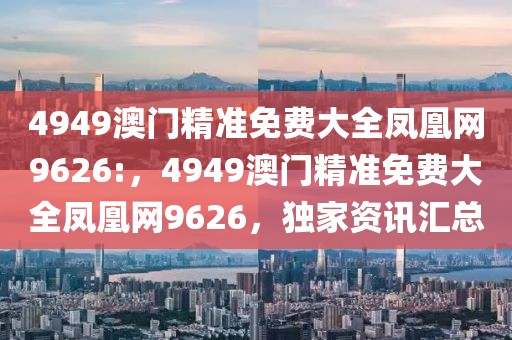 4949澳門精準(zhǔn)免費大全鳳凰網(wǎng)9626:，4949澳門精準(zhǔn)免費大全鳳凰網(wǎng)9626，獨家資訊匯總