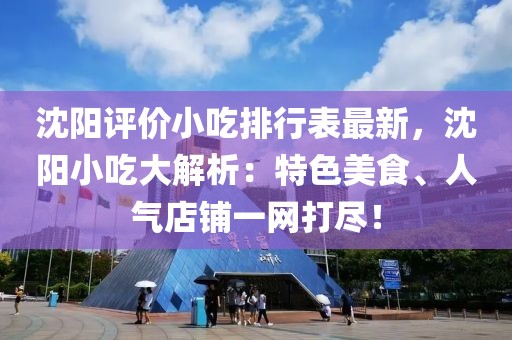 沈陽評(píng)價(jià)小吃排行表最新，沈陽小吃大解析：特色美食、人氣店鋪一網(wǎng)打盡！