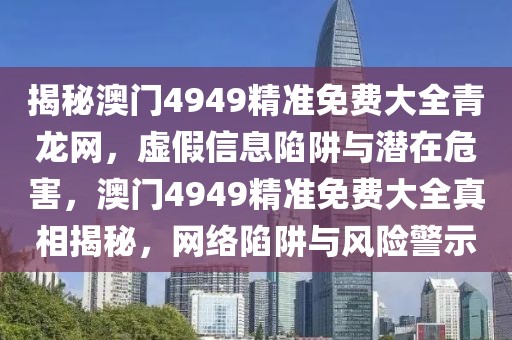 揭秘澳門4949精準免費大全青龍網，虛假信息陷阱與潛在危害，澳門4949精準免費大全真相揭秘，網絡陷阱與風險警示