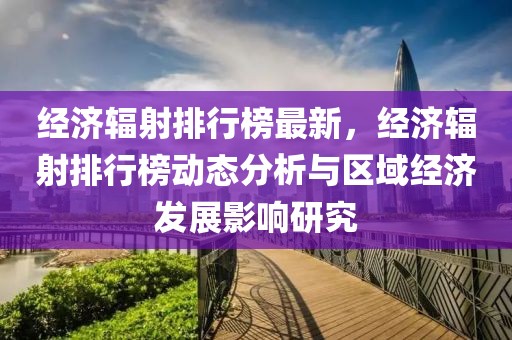 經(jīng)濟輻射排行榜最新，經(jīng)濟輻射排行榜動態(tài)分析與區(qū)域經(jīng)濟發(fā)展影響研究