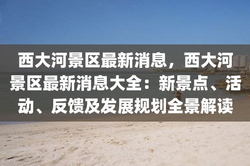 西大河景區(qū)最新消息，西大河景區(qū)最新消息大全：新景點、活動、反饋及發(fā)展規(guī)劃全景解讀