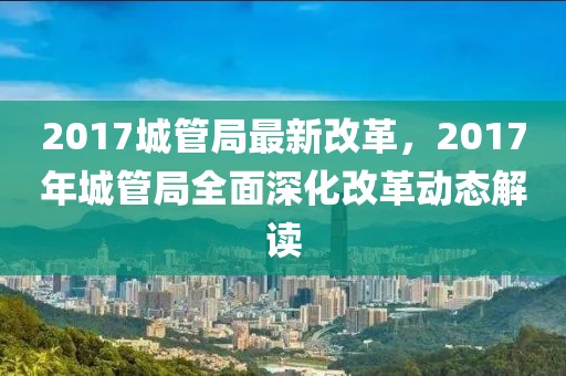 2017城管局最新改革，2017年城管局全面深化改革動(dòng)態(tài)解讀