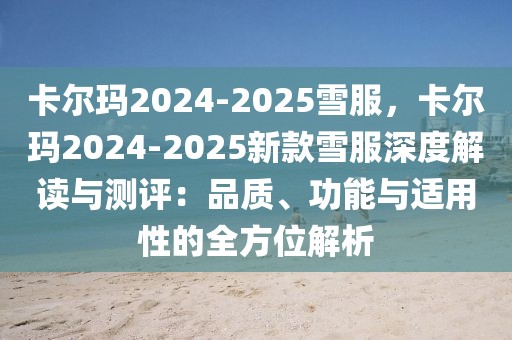 卡爾瑪2024-2025雪服，卡爾瑪2024-2025新款雪服深度解讀與測評：品質、功能與適用性的全方位解析