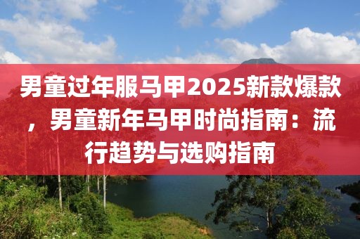 男童過年服馬甲2025新款爆款，男童新年馬甲時尚指南：流行趨勢與選購指南