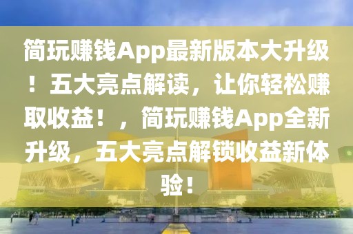 簡玩賺錢App最新版本大升級！五大亮點(diǎn)解讀，讓你輕松賺取收益！，簡玩賺錢App全新升級，五大亮點(diǎn)解鎖收益新體驗(yàn)！