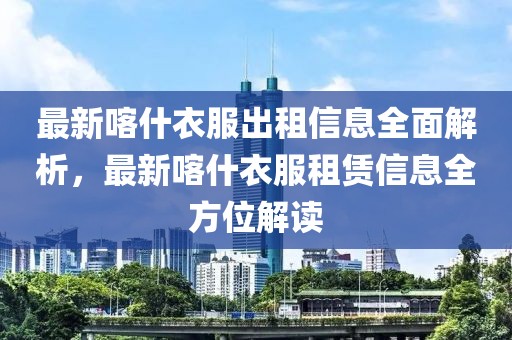 最新喀什衣服出租信息全面解析，最新喀什衣服租賃信息全方位解讀