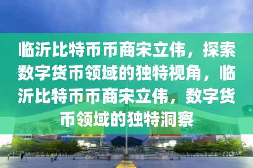 臨沂比特幣幣商宋立偉，探索數(shù)字貨幣領(lǐng)域的獨(dú)特視角，臨沂比特幣幣商宋立偉，數(shù)字貨幣領(lǐng)域的獨(dú)特洞察