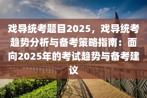 戲導統(tǒng)考題目2025，戲導統(tǒng)考趨勢分析與備考策略指南：面向2025年的考試趨勢與備考建議