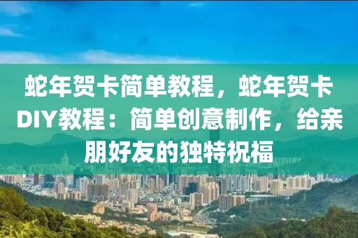 蛇年賀卡簡(jiǎn)單教程，蛇年賀卡DIY教程：簡(jiǎn)單創(chuàng)意制作，給親朋好友的獨(dú)特祝福