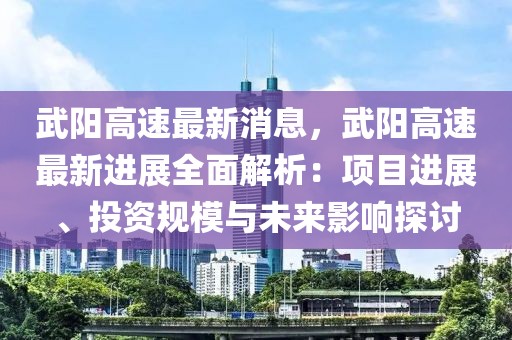 武陽高速最新消息，武陽高速最新進展全面解析：項目進展、投資規(guī)模與未來影響探討