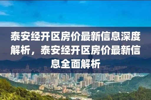 泰安經(jīng)開區(qū)房?jī)r(jià)最新信息深度解析，泰安經(jīng)開區(qū)房?jī)r(jià)最新信息全面解析