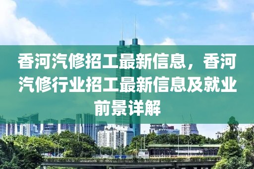 香河汽修招工最新信息，香河汽修行業(yè)招工最新信息及就業(yè)前景詳解