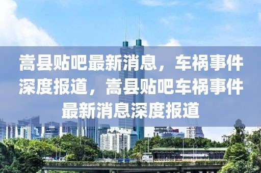 嵩縣貼吧最新消息，車禍事件深度報道，嵩縣貼吧車禍事件最新消息深度報道