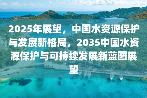 2025年展望，中國水資源保護(hù)與發(fā)展新格局，2035中國水資源保護(hù)與可持續(xù)發(fā)展新藍(lán)圖展望