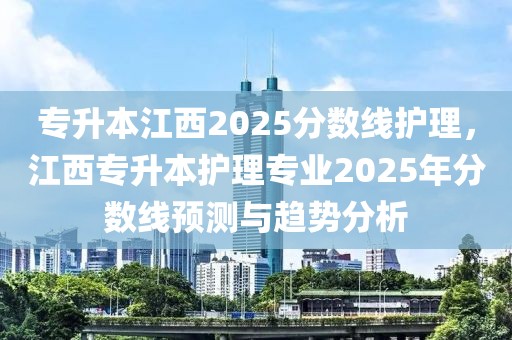 專升本江西2025分?jǐn)?shù)線護(hù)理，江西專升本護(hù)理專業(yè)2025年分?jǐn)?shù)線預(yù)測與趨勢分析