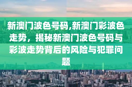 新澳門波色號碼,新澳門彩波色走勢，揭秘新澳門波色號碼與彩波走勢背后的風險與犯罪問題