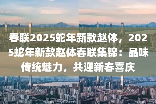 春聯(lián)2025蛇年新款趙體，2025蛇年新款趙體春聯(lián)集錦：品味傳統(tǒng)魅力，共迎新春喜慶