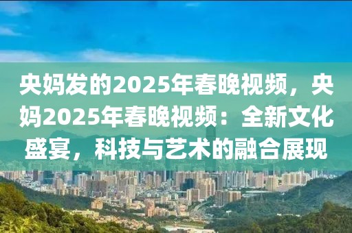 央媽發(fā)的2025年春晚視頻，央媽2025年春晚視頻：全新文化盛宴，科技與藝術(shù)的融合展現(xiàn)