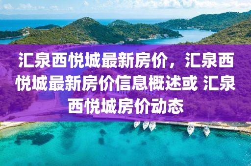 匯泉西悅城最新房價，匯泉西悅城最新房價信息概述或 匯泉西悅城房價動態(tài)