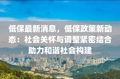 低保最新消息，低保政策新動態(tài)：社會關(guān)懷與調(diào)整緊密結(jié)合助力和諧社會構(gòu)建